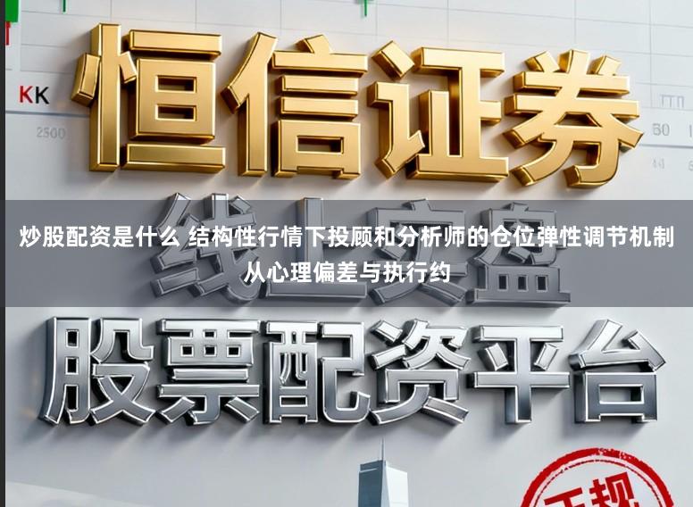 炒股配资是什么 结构性行情下投顾和分析师的仓位弹性调节机制从心理偏差与执行约