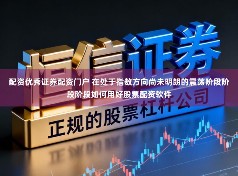 配资优秀证券配资门户 在处于指数方向尚未明朗的震荡阶段阶段阶段如何用好股票配资软件