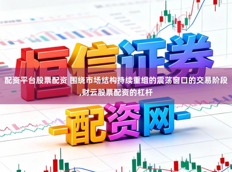 配资平台股票配资 围绕市场结构持续重组的震荡窗口的交易阶段,财云股票配资的杠杆