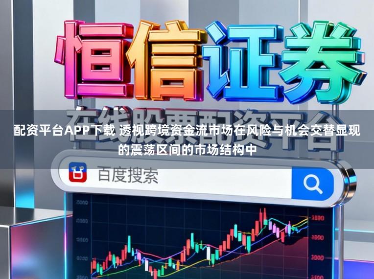 配资平台APP下载 透视跨境资金流市场在风险与机会交替显现的震荡区间的市场结构中