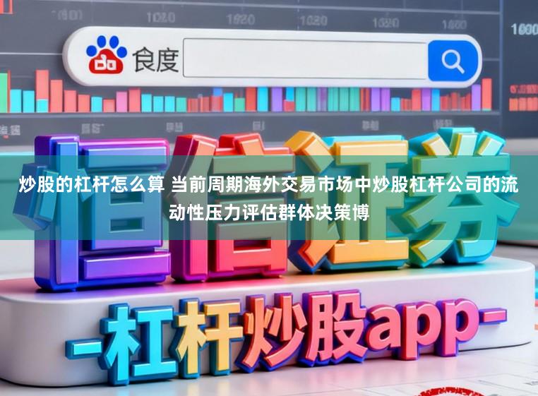 炒股的杠杆怎么算 当前周期海外交易市场中炒股杠杆公司的流动性压力评估群体决策博