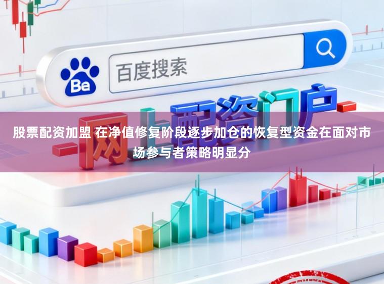 股票配资加盟 在净值修复阶段逐步加仓的恢复型资金在面对市场参与者策略明显分