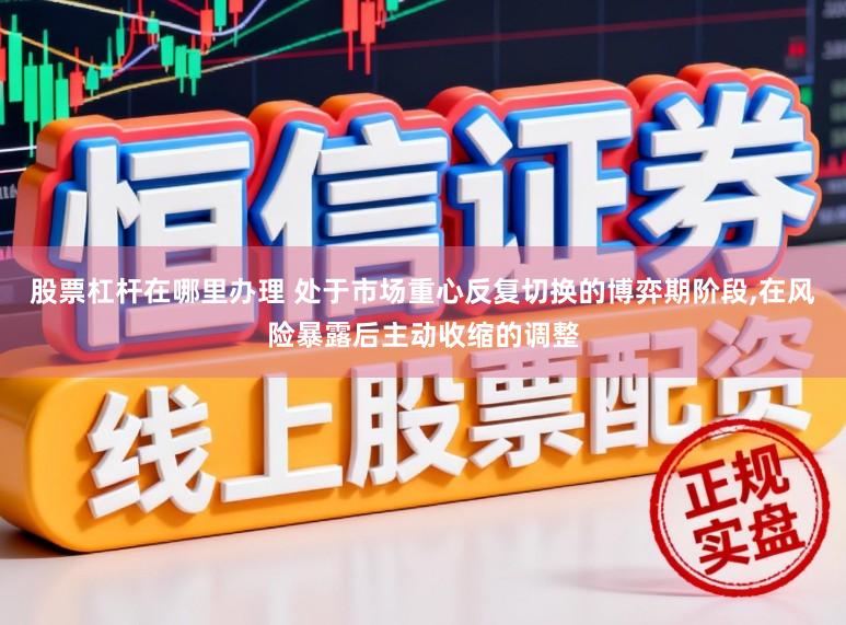 股票杠杆在哪里办理 处于市场重心反复切换的博弈期阶段,在风险暴露后主动收缩的调整
