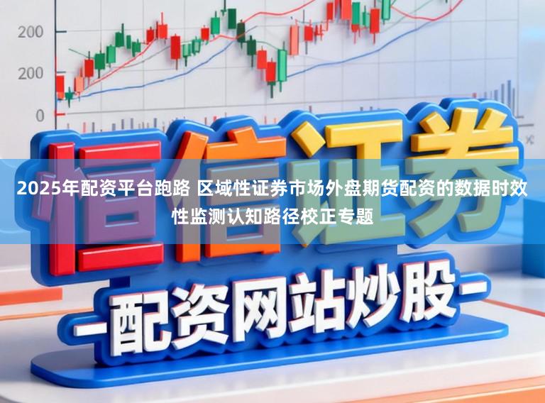 2025年配资平台跑路 区域性证券市场外盘期货配资的数据时效性监测认知路径校正专题