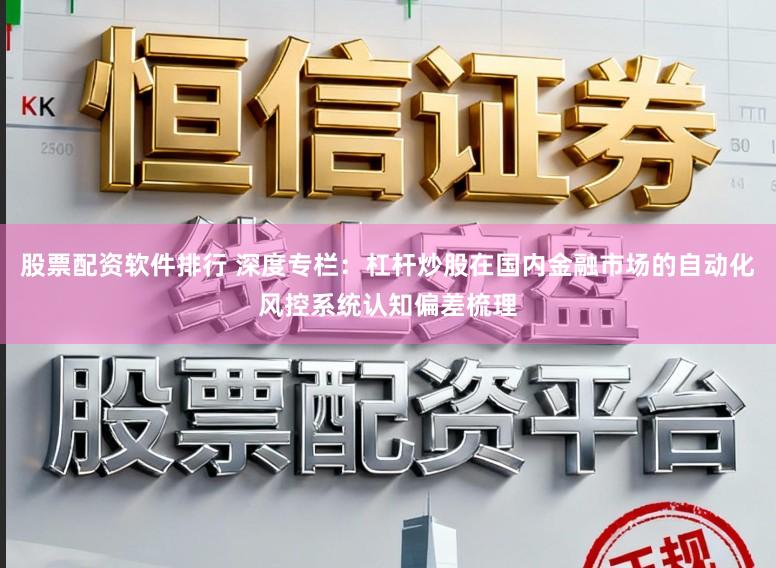 股票配资软件排行 深度专栏：杠杆炒股在国内金融市场的自动化风控系统认知偏差梳理