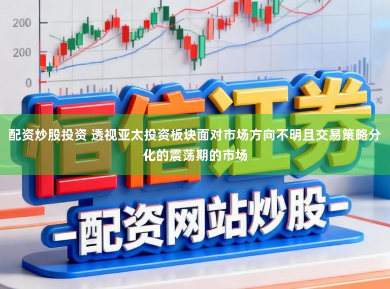 配资炒股投资 透视亚太投资板块面对市场方向不明且交易策略分化的震荡期的市场