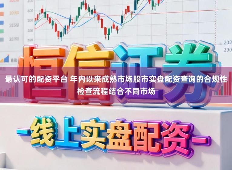 最认可的配资平台 年内以来成熟市场股市实盘配资查询的合规性检查流程结合不同市场