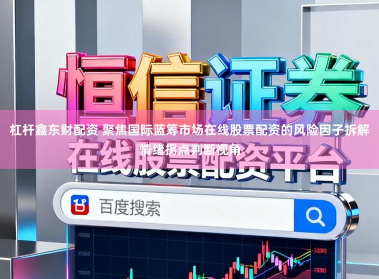 杠杆鑫东财配资 聚焦国际蓝筹市场在线股票配资的风险因子拆解情绪拐点判断视角