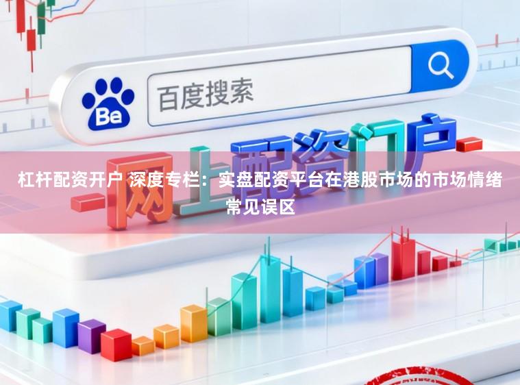 杠杆配资开户 深度专栏：实盘配资平台在港股市场的市场情绪常见误区