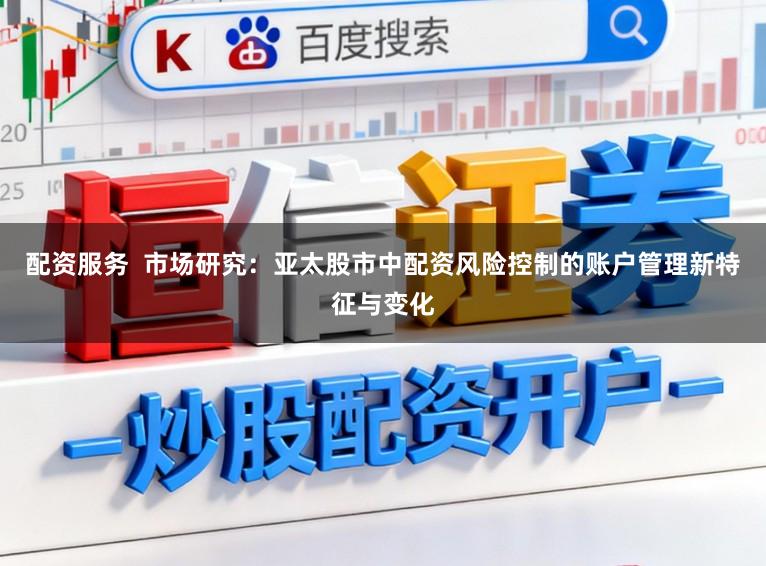 配资服务  市场研究：亚太股市中配资风险控制的账户管理新特征与变化