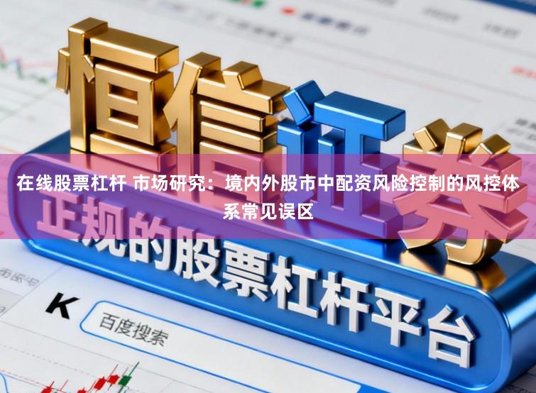 在线股票杠杆 市场研究：境内外股市中配资风险控制的风控体系常见误区