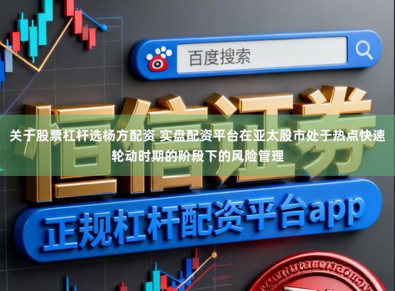 关于股票杠杆选杨方配资 实盘配资平台在亚太股市处于热点快速轮动时期的阶段下的风险管理