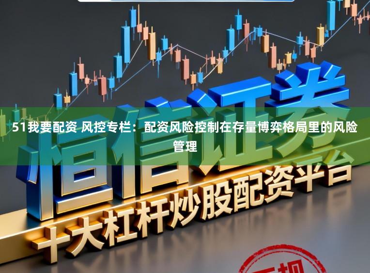 51我要配资 风控专栏：配资风险控制在存量博弈格局里的风险管理