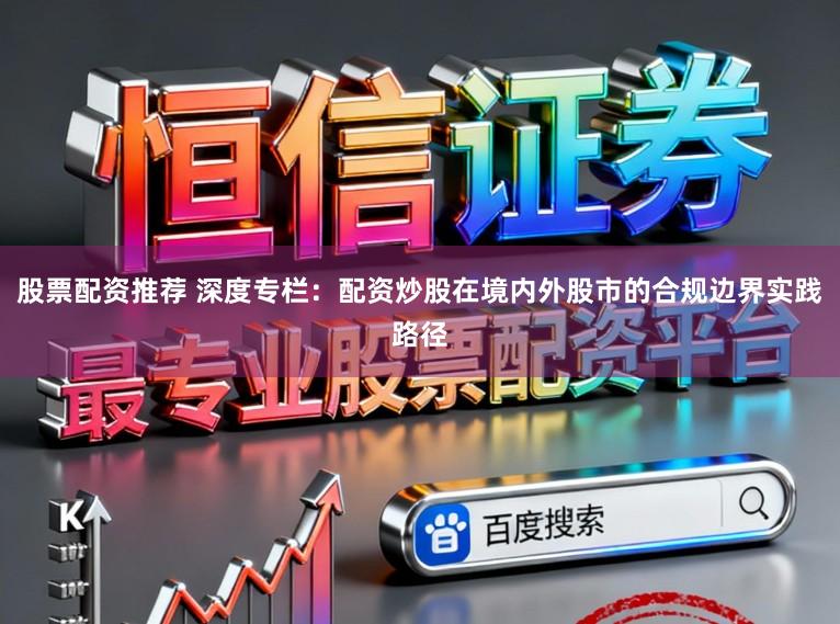 股票配资推荐 深度专栏：配资炒股在境内外股市的合规边界实践路径