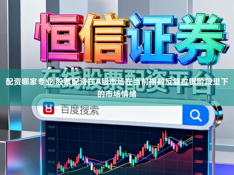 配资哪家专业 股票配资在A股市场在当前指数反复拉锯阶段里下的市场情绪