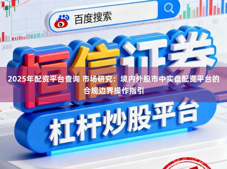 2025年配资平台查询 市场研究：境内外股市中实盘配资平台的合规边界操作指引