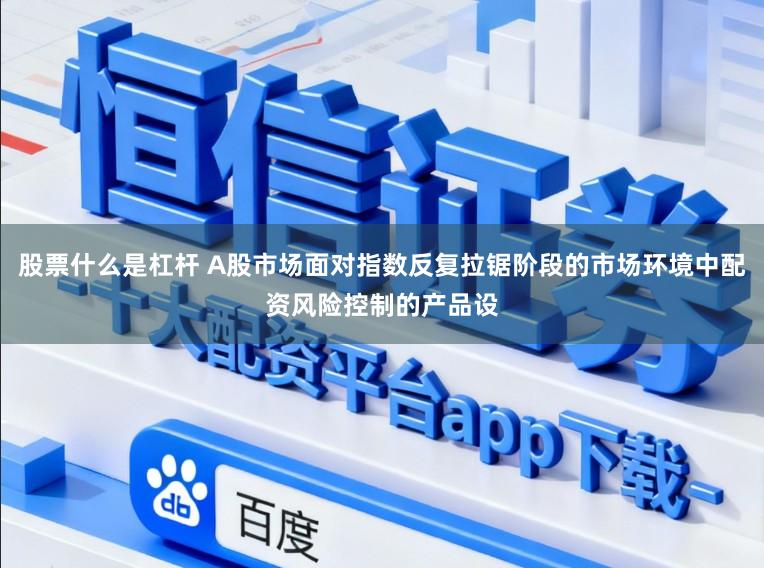 股票什么是杠杆 A股市场面对指数反复拉锯阶段的市场环境中配资风险控制的产品设