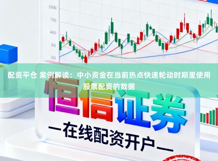 配资平仓 案例解读：中小资金在当前热点快速轮动时期里使用股票配资的数据