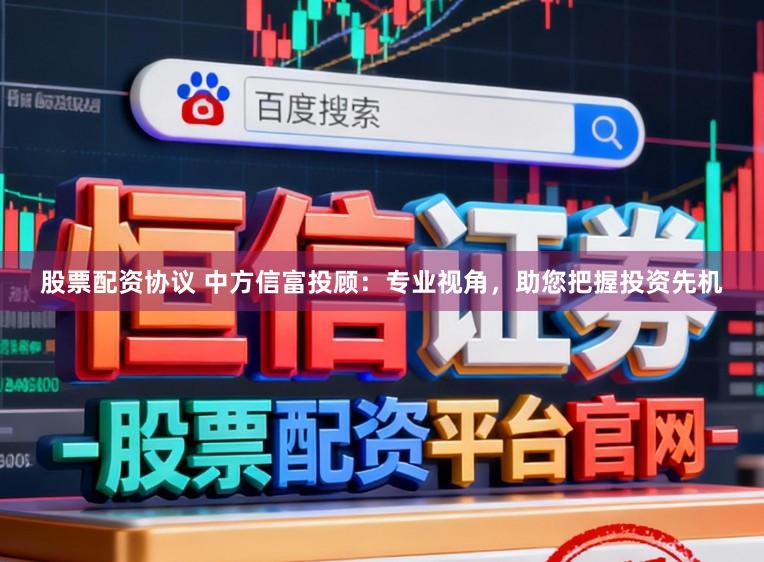 股票配资协议 中方信富投顾：专业视角，助您把握投资先机
