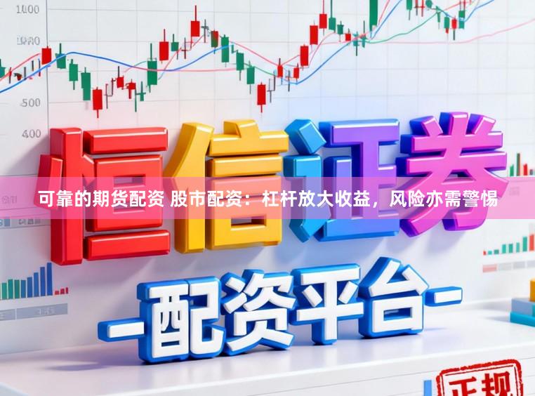 可靠的期货配资 股市配资：杠杆放大收益，风险亦需警惕