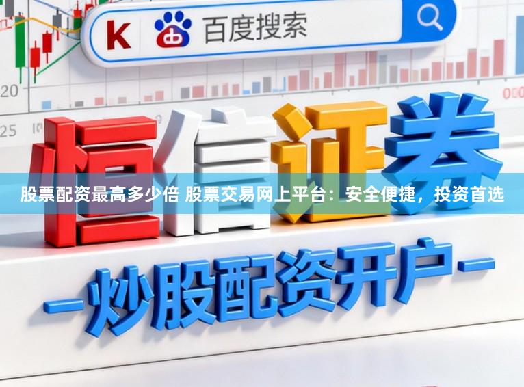 股票配资最高多少倍 股票交易网上平台：安全便捷，投资首选