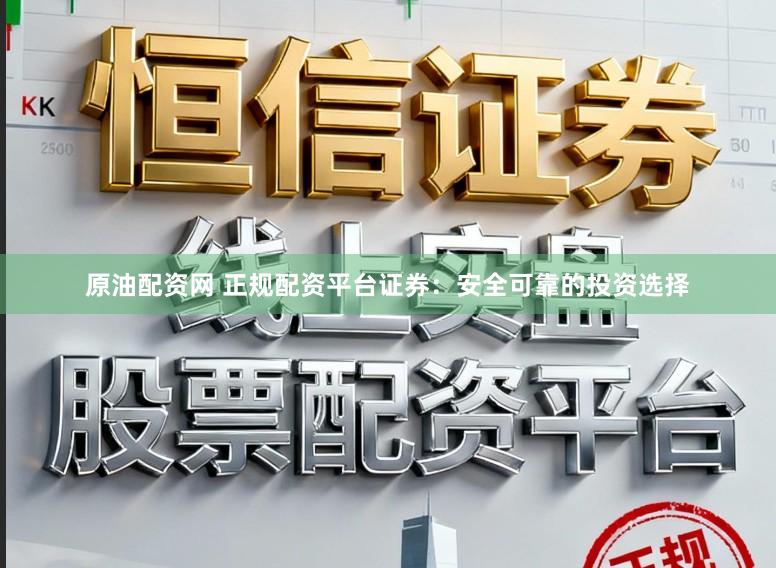 原油配资网 正规配资平台证券：安全可靠的投资选择