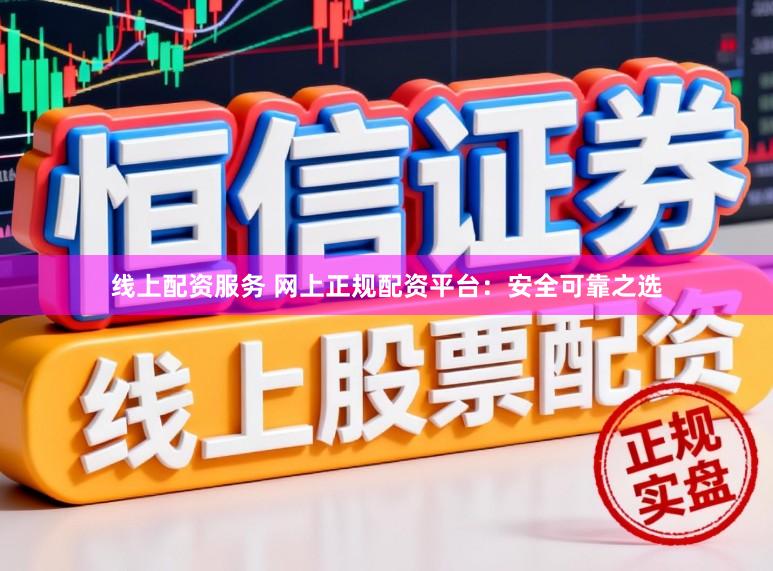 线上配资服务 网上正规配资平台：安全可靠之选