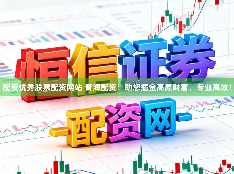 配资优秀股票配资网站 青海配资：助您掘金高原财富，专业高效！