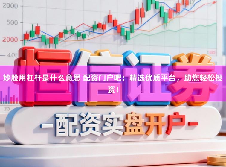 炒股用杠杆是什么意思 配资门户吧：精选优质平台，助您轻松投资！