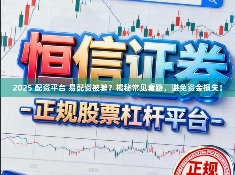 2025 配资平台 易配资被骗？揭秘常见套路，避免资金损失！