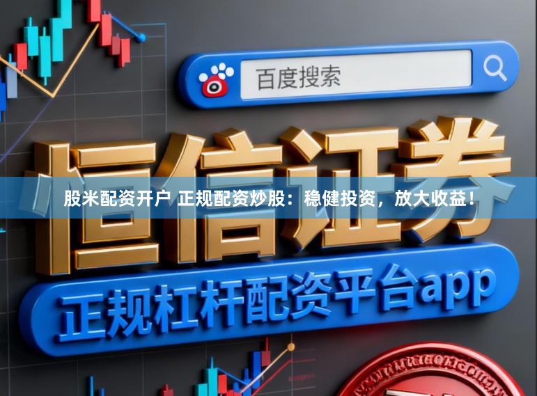 股米配资开户 正规配资炒股：稳健投资，放大收益！