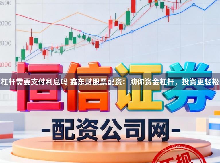 杠杆需要支付利息吗 鑫东财股票配资：助你资金杠杆，投资更轻松