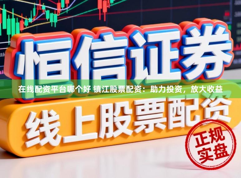 在线配资平台哪个好 镇江股票配资：助力投资，放大收益