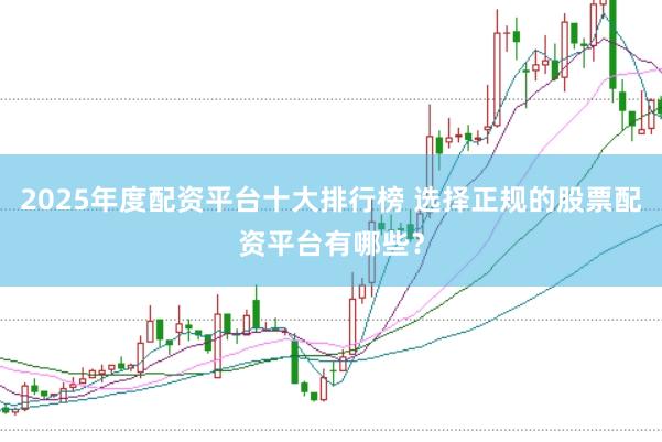 2025年度配资平台十大排行榜 选择正规的股票配资平台有哪些？