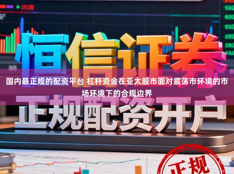 国内最正规的配资平台 杠杆资金在亚太股市面对震荡市环境的市场环境下的合规边界