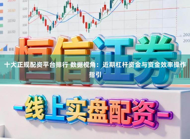 十大正规配资平台排行 数据视角：近期杠杆资金与资金效率操作指引