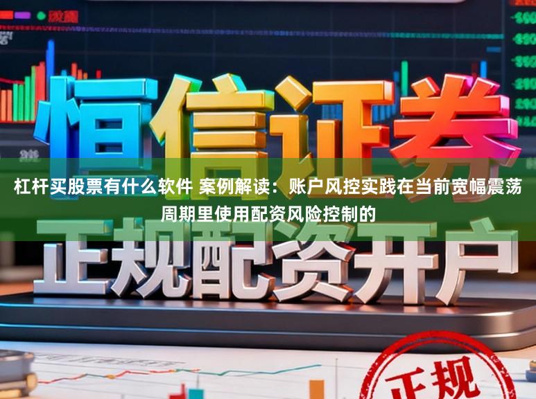 杠杆买股票有什么软件 案例解读：账户风控实践在当前宽幅震荡周期里使用配资风险控制的