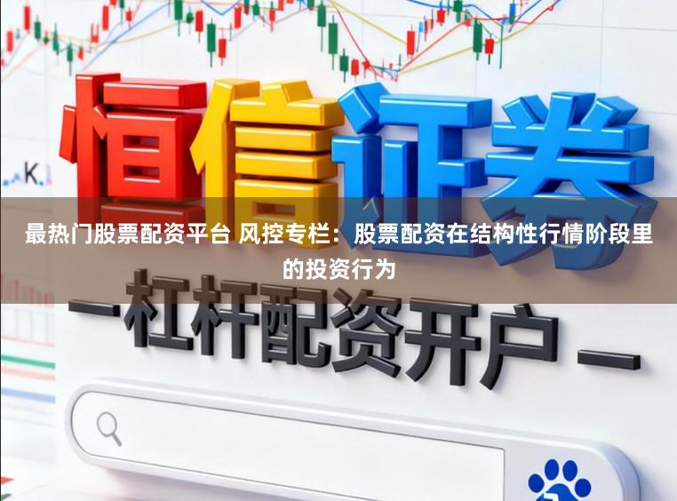 最热门股票配资平台 风控专栏：股票配资在结构性行情阶段里的投资行为
