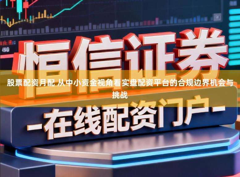 股票配资月配 从中小资金视角看实盘配资平台的合规边界机会与挑战