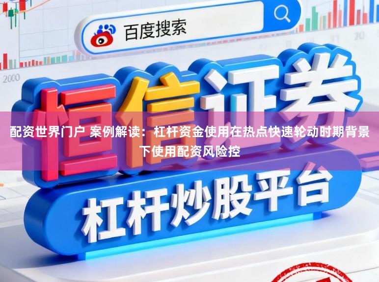 配资世界门户 案例解读：杠杆资金使用在热点快速轮动时期背景下使用配资风险控