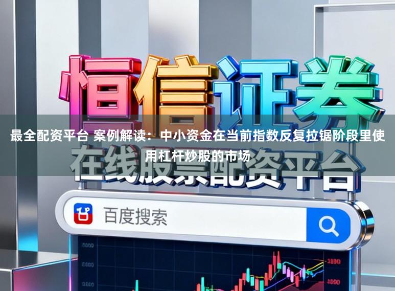 最全配资平台 案例解读：中小资金在当前指数反复拉锯阶段里使用杠杆炒股的市场