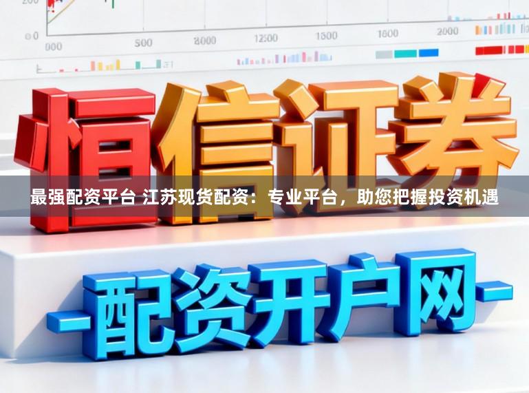 最强配资平台 江苏现货配资：专业平台，助您把握投资机遇