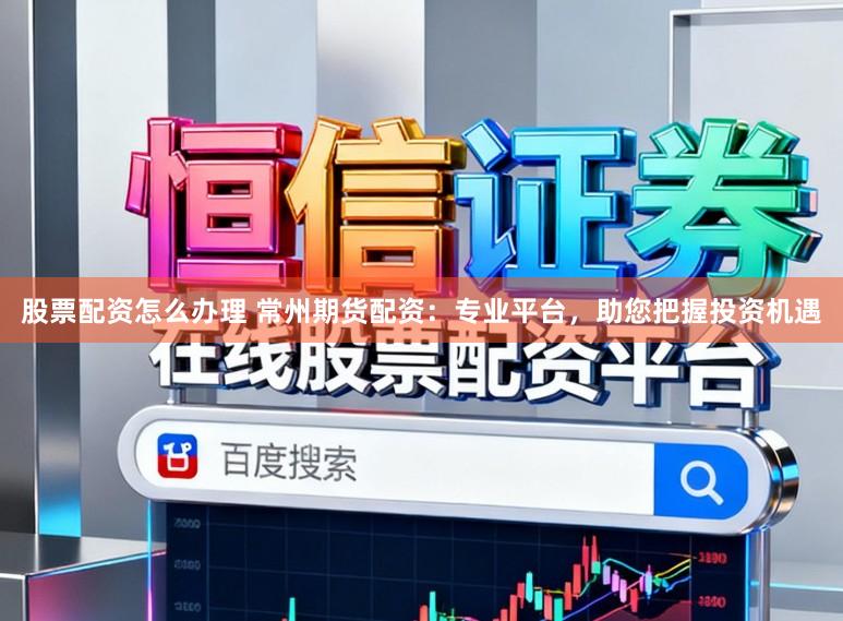 股票配资怎么办理 常州期货配资：专业平台，助您把握投资机遇