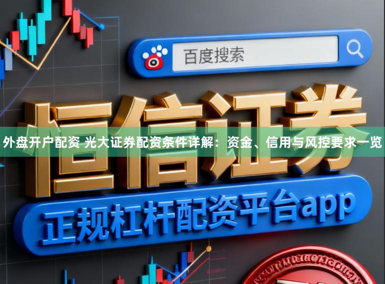 外盘开户配资 光大证券配资条件详解：资金、信用与风控要求一览