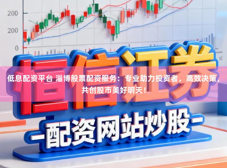 低息配资平台 淄博股票配资服务：专业助力投资者，高效决策，共创股市美好明天！