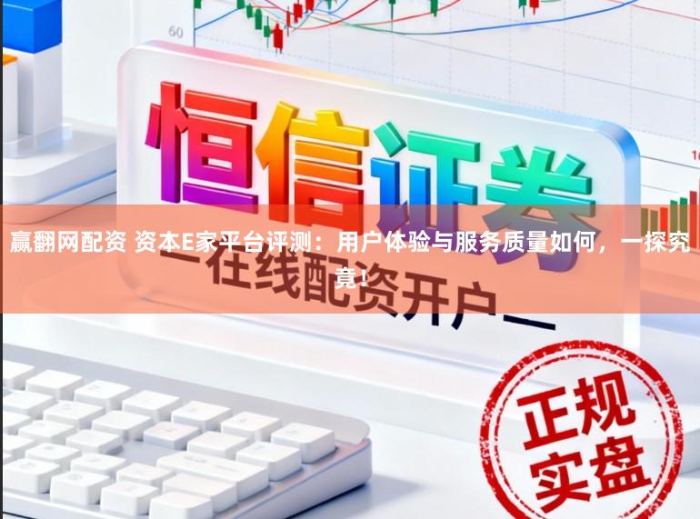 赢翻网配资 资本E家平台评测：用户体验与服务质量如何，一探究竟！