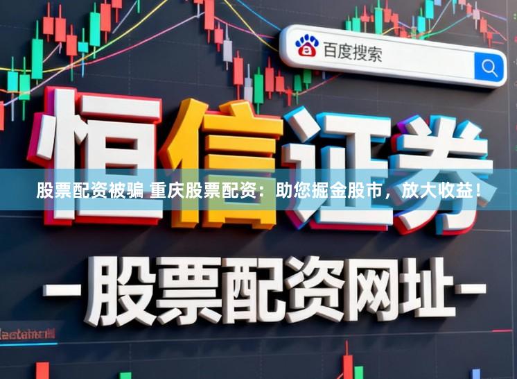 股票配资被骗 重庆股票配资：助您掘金股市，放大收益！