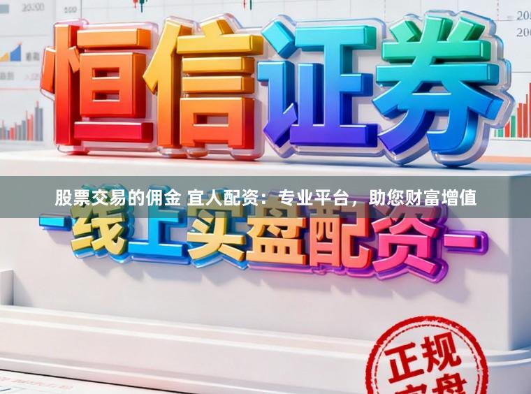 股票交易的佣金 宜人配资：专业平台，助您财富增值
