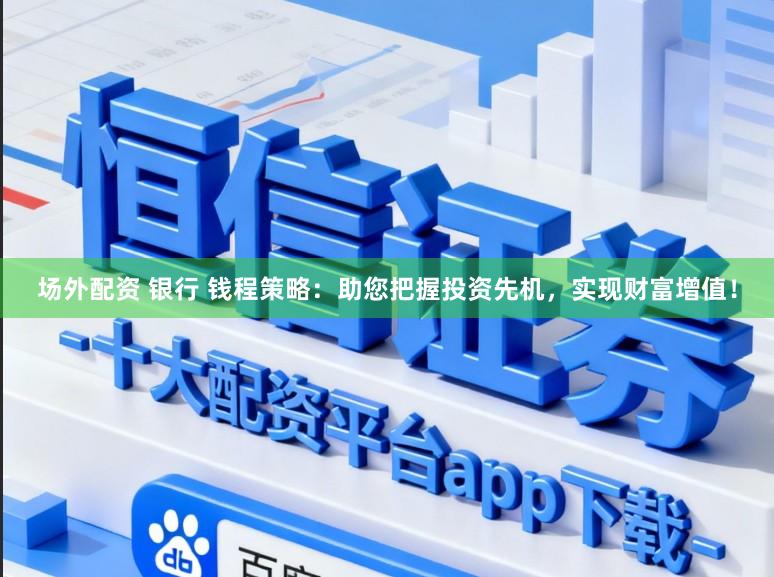 场外配资 银行 钱程策略：助您把握投资先机，实现财富增值！