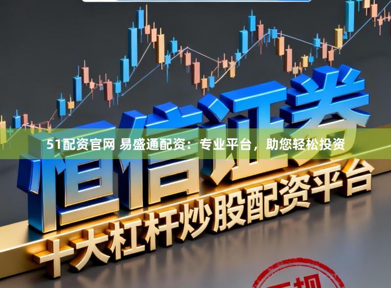 51配资官网 易盛通配资：专业平台，助您轻松投资